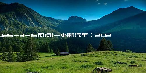 (2025-3-15热点)-小鹏汽车：2025款小鹏G6起售价17.68万元，2025款小鹏G9 SUV起售价为24.88万元
